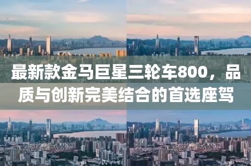 最新款金馬巨星三輪車800，品質(zhì)與創(chuàng)新完美結(jié)合的首選座駕