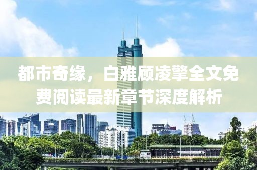 都市奇緣，白雅顧凌擎全文免費閱讀最新章節(jié)深度解析