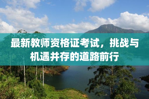最新教師資格證考試，挑戰(zhàn)與機(jī)遇并存的道路前行