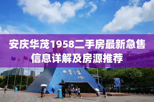 安慶華茂1958二手房最新急售信息詳解及房源推薦