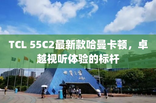 TCL 55C2最新款哈曼卡頓，卓越視聽體驗(yàn)的標(biāo)桿
