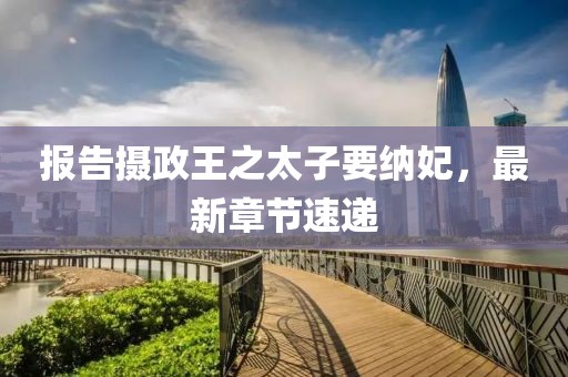 報(bào)告攝政王之太子要納妃，最新章節(jié)速遞