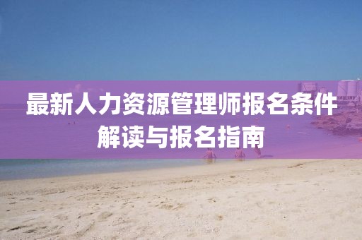 最新人力資源管理師報(bào)名條件解讀與報(bào)名指南