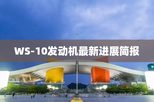 WS-10發(fā)動(dòng)機(jī)最新進(jìn)展簡(jiǎn)報(bào)