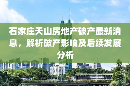 石家莊天山房地產(chǎn)破產(chǎn)最新消息，解析破產(chǎn)影響及后續(xù)發(fā)展分析