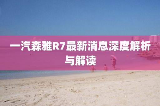 一汽森雅R7最新消息深度解析與解讀