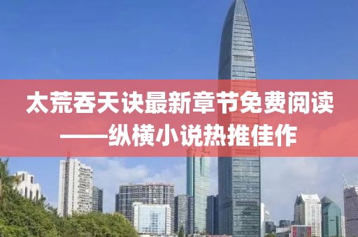 太荒吞天訣最新章節(jié)免費(fèi)閱讀——縱橫小說熱推佳作