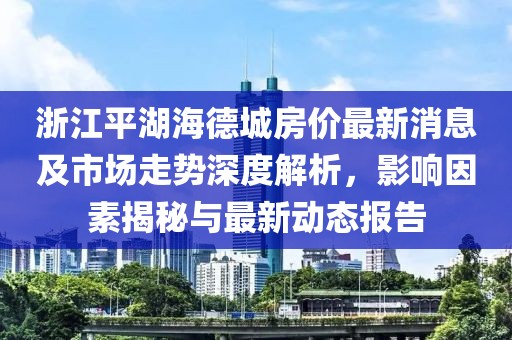 浙江平湖海德城房價最新消息及市場走勢深度解析，影響因素揭秘與最新動態(tài)報告