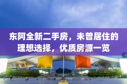 東阿全新二手房，未曾居住的理想選擇，優(yōu)質(zhì)房源一覽