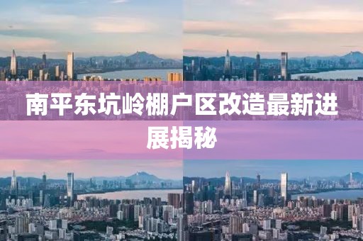 南平東坑嶺棚戶區(qū)改造最新進展揭秘