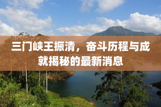 三門峽王振清，奮斗歷程與成就揭秘的最新消息