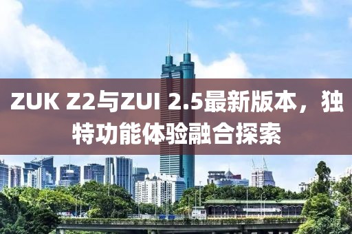 ZUK Z2與ZUI 2.5最新版本，獨(dú)特功能體驗(yàn)融合探索