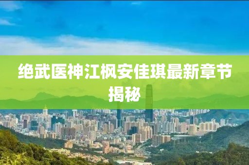絕武醫(yī)神江楓安佳琪最新章節(jié)揭秘