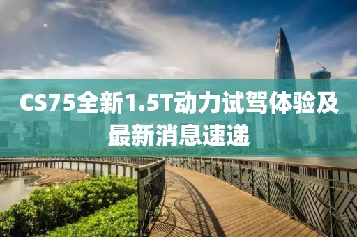 CS75全新1.5T動力試駕體驗(yàn)及最新消息速遞