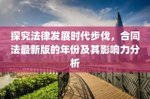 探究法律發(fā)展時代步伐，合同法最新版的年份及其影響力分析