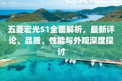 五菱宏光S1全面解析，最新評論、品質(zhì)、性能與外觀深度探討