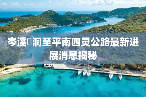 岑溪糥洞至平南四靈公路最新進展消息揭秘
