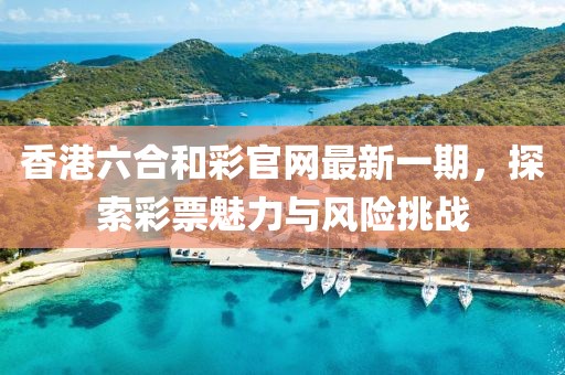 香港六合和彩官網(wǎng)最新一期，探索彩票魅力與風(fēng)險(xiǎn)挑戰(zhàn)