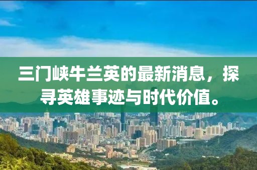 三門峽牛蘭英的最新消息，探尋英雄事跡與時代價值。