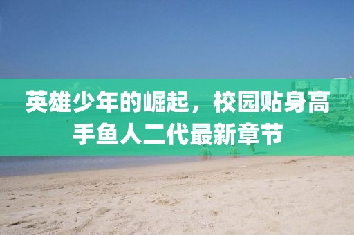 英雄少年的崛起，校園貼身高手魚人二代最新章節(jié)