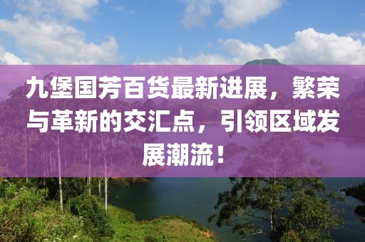 九堡國芳百貨最新進展，繁榮與革新的交匯點，引領區(qū)域發(fā)展潮流！
