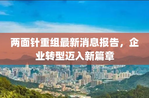 兩面針重組最新消息報(bào)告，企業(yè)轉(zhuǎn)型邁入新篇章