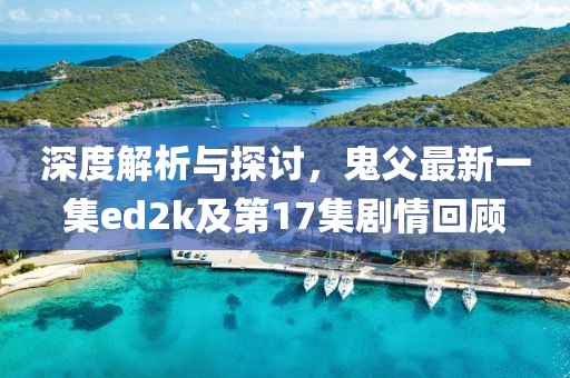 深度解析與探討，鬼父最新一集ed2k及第17集劇情回顧