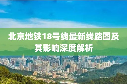 北京地鐵18號線最新線路圖及其影響深度解析