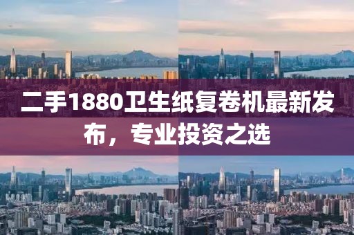 二手1880衛(wèi)生紙復卷機最新發(fā)布，專業(yè)投資之選