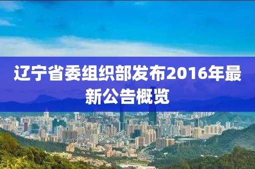 遼寧省委組織部發(fā)布2016年最新公告概覽