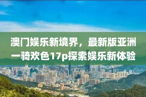 澳門娛樂(lè)新境界，最新版亞洲一騎歡色17p探索娛樂(lè)新體驗(yàn)