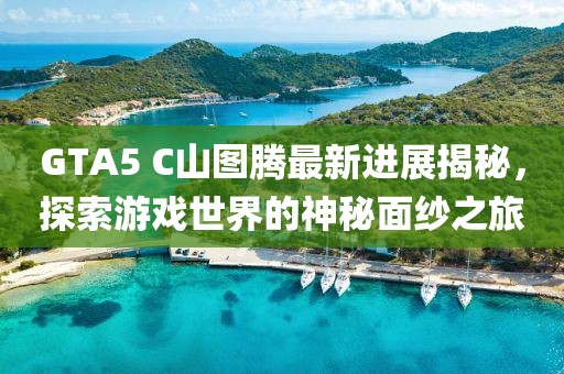 GTA5 C山圖騰最新進(jìn)展揭秘，探索游戲世界的神秘面紗之旅