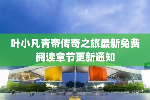 葉小凡青帝傳奇之旅最新免費閱讀章節(jié)更新通知