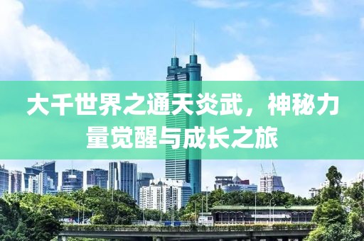 大千世界之通天炎武，神秘力量覺醒與成長(zhǎng)之旅
