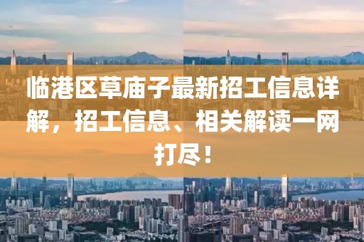 臨港區(qū)草廟子最新招工信息詳解，招工信息、相關(guān)解讀一網(wǎng)打盡！