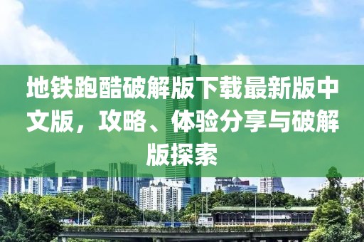 地鐵跑酷破解版下載最新版中文版，攻略、體驗分享與破解版探索