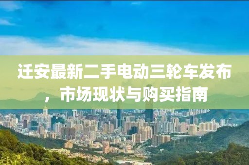遷安最新二手電動三輪車發(fā)布，市場現(xiàn)狀與購買指南