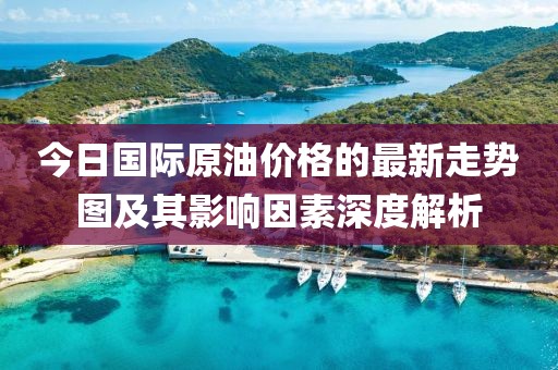 今日國(guó)際原油價(jià)格的最新走勢(shì)圖及其影響因素深度解析