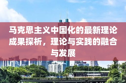 馬克思主義中國化的最新理論成果探析，理論與實踐的融合與發(fā)展