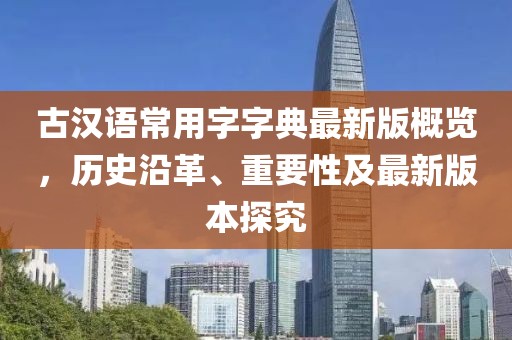 古漢語常用字字典最新版概覽，歷史沿革、重要性及最新版本探究