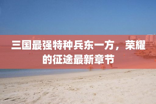 三國(guó)最強(qiáng)特種兵東一方，榮耀的征途最新章節(jié)