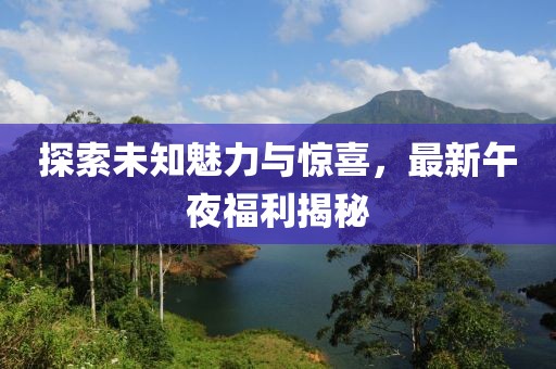 探索未知魅力與驚喜，最新午夜福利揭秘