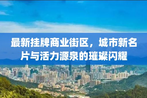 最新掛牌商業(yè)街區(qū)，城市新名片與活力源泉的璀璨閃耀
