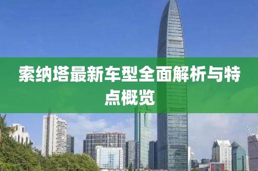 索納塔最新車型全面解析與特點概覽