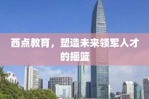西點教育，塑造未來領(lǐng)軍人才的搖籃