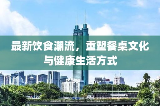 最新飲食潮流，重塑餐桌文化與健康生活方式