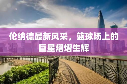 倫納德最新風采，籃球場上的巨星熠熠生輝