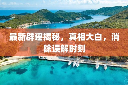 最新辟謠揭秘，真相大白，消除誤解時刻