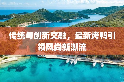傳統(tǒng)與創(chuàng)新交融，最新烤鴨引領(lǐng)風(fēng)尚新潮流