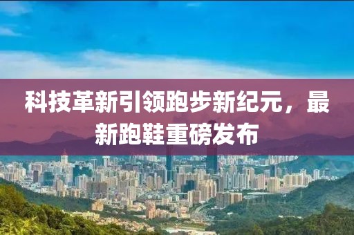科技革新引領(lǐng)跑步新紀(jì)元，最新跑鞋重磅發(fā)布